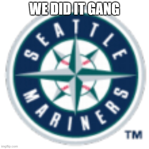 I don't live in Seattle but I rly like them | WE DID IT GANG | image tagged in seattle mariners | made w/ Imgflip meme maker