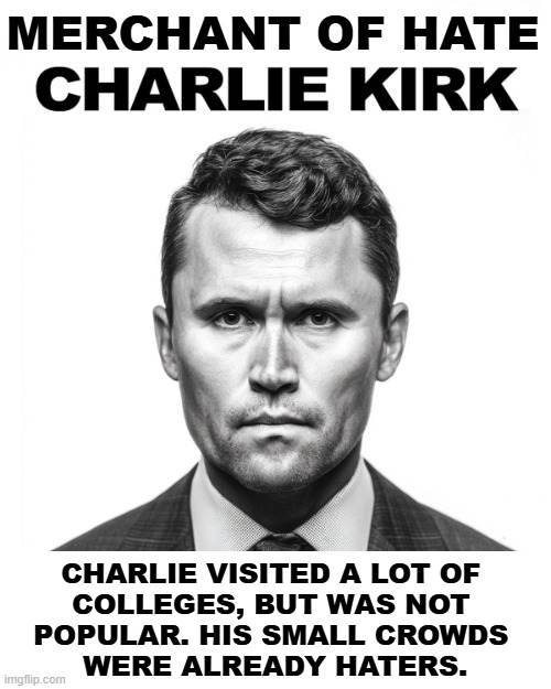MERCHANT OF HATE; CHARLIE VISITED A LOT OF 
COLLEGES, BUT WAS NOT 
POPULAR. HIS SMALL CROWDS 
WERE ALREADY HATERS. | image tagged in charlie kirk,haters,college,anti-semite and a racist,bigot,misogyny | made w/ Imgflip meme maker