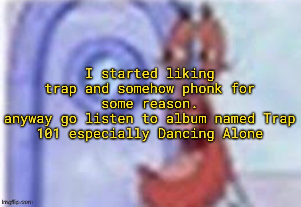 im a beginner at music and idfk what a music genre | I started liking trap and somehow phonk for some reason.
anyway go listen to album named Trap 101 especially Dancing Alone | image tagged in 4k hd mr krabs | made w/ Imgflip meme maker