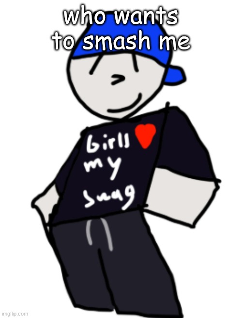 yes | who wants to smash me | image tagged in girls love my swag | made w/ Imgflip meme maker