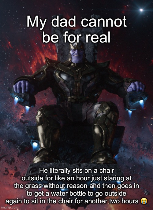 Thanos Throne | My dad cannot be for real; He literally sits on a chair outside for like an hour just staring at the grass without reason and then goes in to get a water bottle to go outside again to sit in the chair for another two hours 😭 | image tagged in thanos throne | made w/ Imgflip meme maker