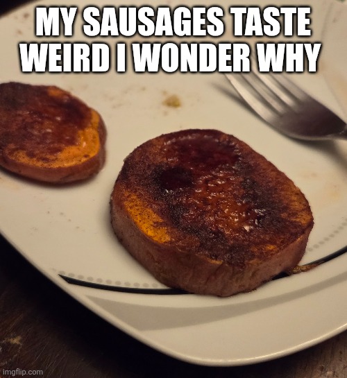 Weird sausages | MY SAUSAGES TASTE WEIRD I WONDER WHY | image tagged in funny meme | made w/ Imgflip meme maker