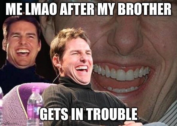 Tom Cruise laugh | ME LMAO AFTER MY BROTHER; GETS IN TROUBLE | image tagged in tom cruise laugh | made w/ Imgflip meme maker