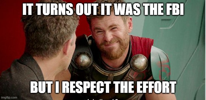 Thor is he though | IT TURNS OUT IT WAS THE FBI BUT I RESPECT THE EFFORT | image tagged in thor is he though | made w/ Imgflip meme maker