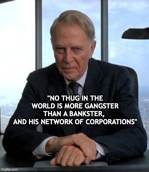 corporate psychpath | "NO THUG IN THE WORLD IS MORE GANGSTER THAN A BANKSTER, 
AND HIS NETWORK OF CORPORATIONS" | image tagged in corporate psychpath | made w/ Imgflip meme maker