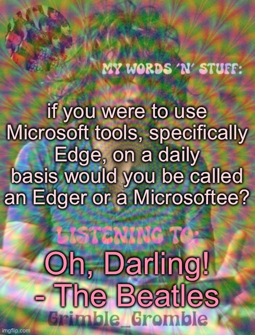 Grimble_Gromble psych announcement template | if you were to use Microsoft tools, specifically Edge, on a daily basis would you be called an Edger or a Microsoftee? Oh, Darling! - The Beatles | image tagged in grimble_gromble psych announcement template | made w/ Imgflip meme maker