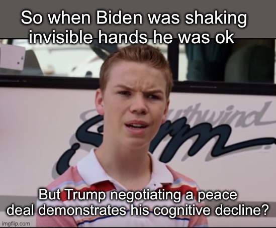 Which one is it | So when Biden was shaking invisible hands he was ok; But Trump negotiating a peace deal demonstrates his cognitive decline? | image tagged in you guys are getting paid,politics lol,memes | made w/ Imgflip meme maker