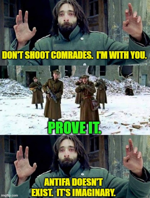 Now it all makes sense. | DON'T SHOOT COMRADES.  I'M WITH YOU. PROVE IT. ANTIFA DOESN'T EXIST.  IT'S IMAGINARY. | image tagged in no disparen/ dont shoot | made w/ Imgflip meme maker