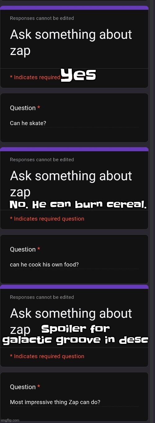 Yes; No. He can burn cereal. Spoiler for galactic groove in desc; So, in galactic groove, in chapter 19, the 2nd to last bossfight is where you play as zap, his ARM IS RIPPED OFF, HE HAS A GUN TAPED TO IT, AND HE BRUTALLY SHREDS AN ENTIRE ARMY OF AREA 51 GUARDS.. why? To protect his friends! | made w/ Imgflip meme maker