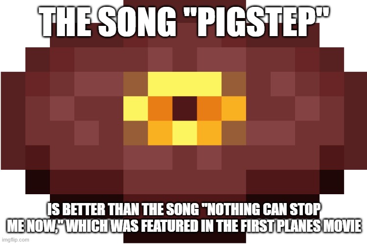 Pigstep | THE SONG "PIGSTEP"; IS BETTER THAN THE SONG "NOTHING CAN STOP ME NOW," WHICH WAS FEATURED IN THE FIRST PLANES MOVIE | image tagged in pigstep | made w/ Imgflip meme maker