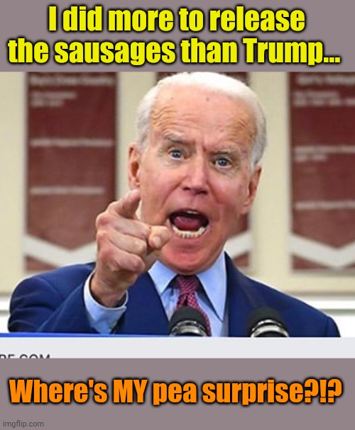 As delusional as his "81 million" supporters. | I did more to release the sausages than Trump... Where's MY pea surprise?!? | image tagged in joe biden no malarkey | made w/ Imgflip meme maker