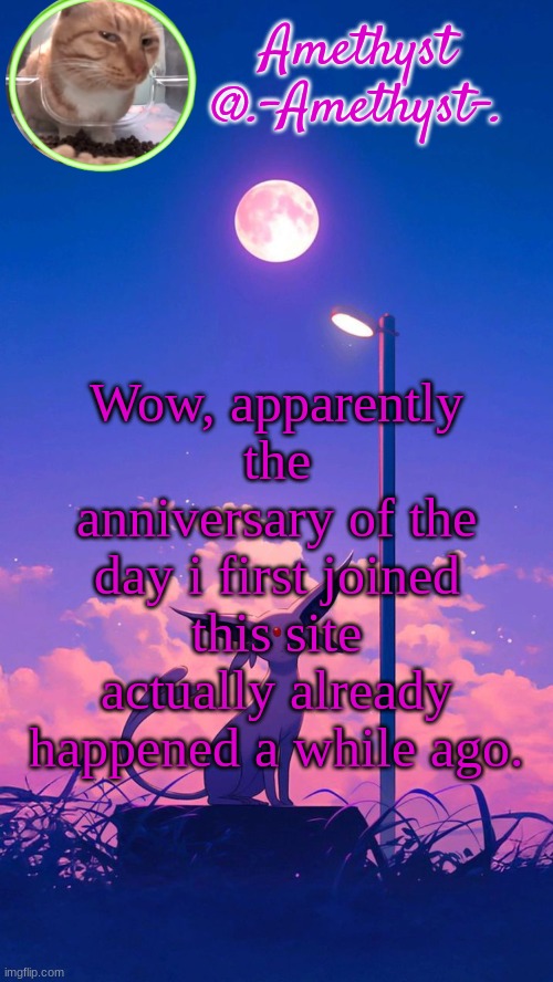 Amethyst announcement template | Wow, apparently the anniversary of the day i first joined this site actually already happened a while ago. | image tagged in amethyst announcement template | made w/ Imgflip meme maker
