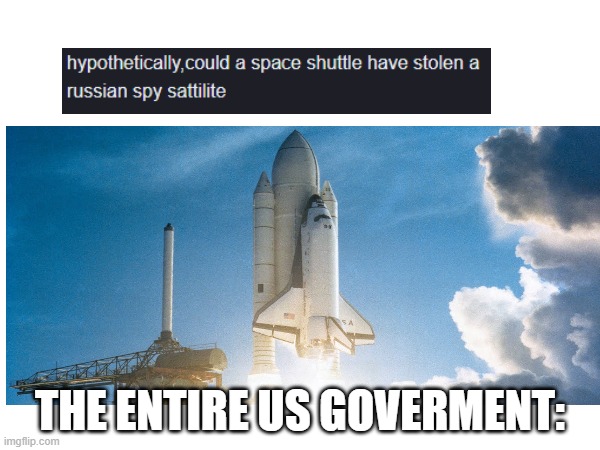 uh oh i gave them ideas | THE ENTIRE US GOVERMENT: | image tagged in space shuttle,cold war | made w/ Imgflip meme maker