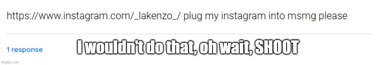 https://forms.gle/pMNZLVJrMHxfTtp79 | I wouldn't do that, oh wait, SHOOT | made w/ Imgflip meme maker