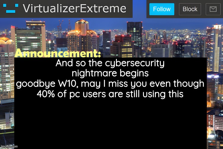 Virtualizer Announcement Temp (Remastered) | And so the cybersecurity nightmare begins
goodbye W10, may I miss you even though 40% of pc users are still using this | image tagged in virtualizer announcement temp remastered | made w/ Imgflip meme maker