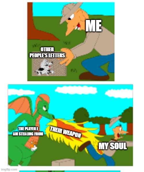 Me playing Steal a Alphabet on ROBLOX be like... | ME; OTHER PEOPLE'S LETTERS; THEIR WEAPON; THE PLAYER I AM STEALING FROM; MY SOUL | image tagged in dragon burning man's ass | made w/ Imgflip meme maker