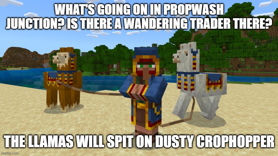 Wandering Trader | WHAT'S GOING ON IN PROPWASH JUNCTION? IS THERE A WANDERING TRADER THERE? THE LLAMAS WILL SPIT ON DUSTY CROPHOPPER | image tagged in wandering trader | made w/ Imgflip meme maker