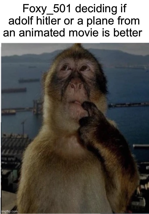 thinking monkey | Foxy_501 deciding if adolf hitler or a plane from an animated movie is better | image tagged in thinking monkey | made w/ Imgflip meme maker