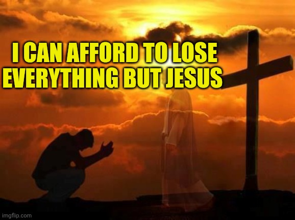 Kneeling man | I CAN AFFORD TO LOSE EVERYTHING BUT JESUS | image tagged in kneeling man | made w/ Imgflip meme maker