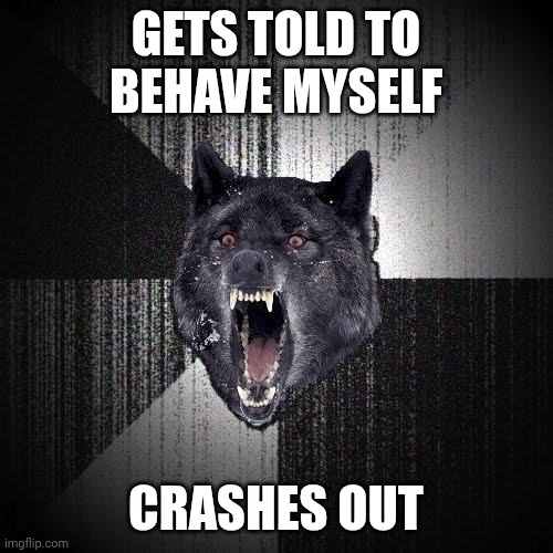 Insanity Wolf Meme | GETS TOLD TO BEHAVE MYSELF; CRASHES OUT | image tagged in memes,insanity wolf | made w/ Imgflip meme maker