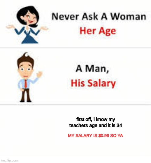 Never ask a woman her age | first off, i know my teachers age and it is 34; MY SALARY IS $0.99 SO YA | image tagged in never ask a woman her age | made w/ Imgflip meme maker