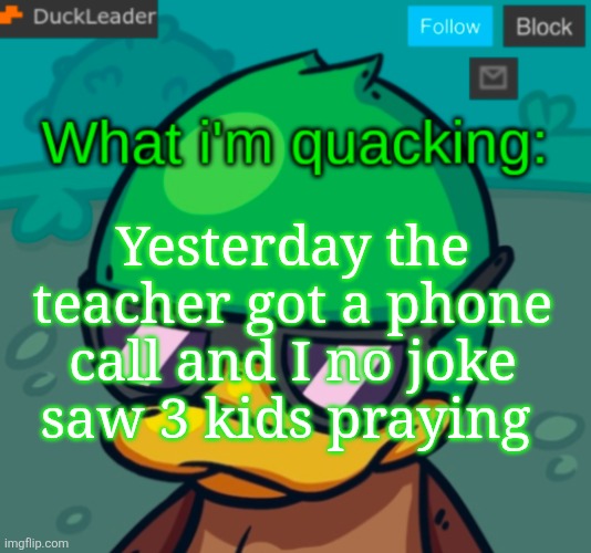 DuckLeader Announcement v.3 | Yesterday the teacher got a phone call and I no joke saw 3 kids praying | image tagged in duckleader announcement v 3 | made w/ Imgflip meme maker