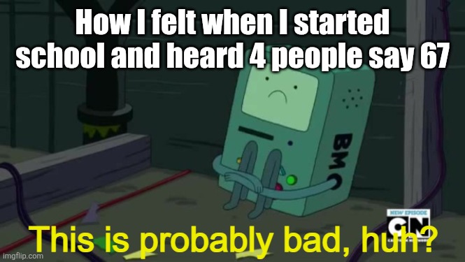 BMO This is probably bad, huh? | How I felt when I started school and heard 4 people say 67 | image tagged in bmo this is probably bad huh | made w/ Imgflip meme maker