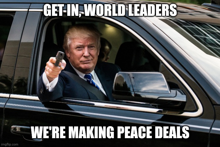 Time to make some more deals | GET IN, WORLD LEADERS; WE'RE MAKING PEACE DEALS | image tagged in trump gun,peace,gaza,palestine,democrats | made w/ Imgflip meme maker