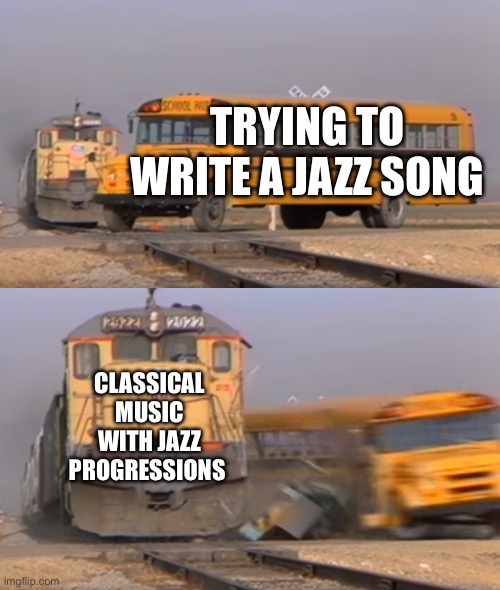 A train hitting a school bus | TRYING TO WRITE A JAZZ SONG; CLASSICAL MUSIC WITH JAZZ PROGRESSIONS | image tagged in a train hitting a school bus | made w/ Imgflip meme maker