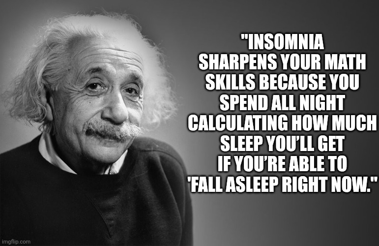 albert einstein quotes | "INSOMNIA SHARPENS YOUR MATH SKILLS BECAUSE YOU SPEND ALL NIGHT CALCULATING HOW MUCH SLEEP YOU’LL GET IF YOU’RE ABLE TO 'FALL ASLEEP RIGHT NOW." | image tagged in albert einstein quotes | made w/ Imgflip meme maker