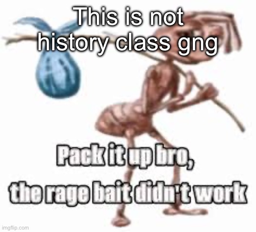 pack it up bro | This is not history class gng | image tagged in pack it up bro | made w/ Imgflip meme maker