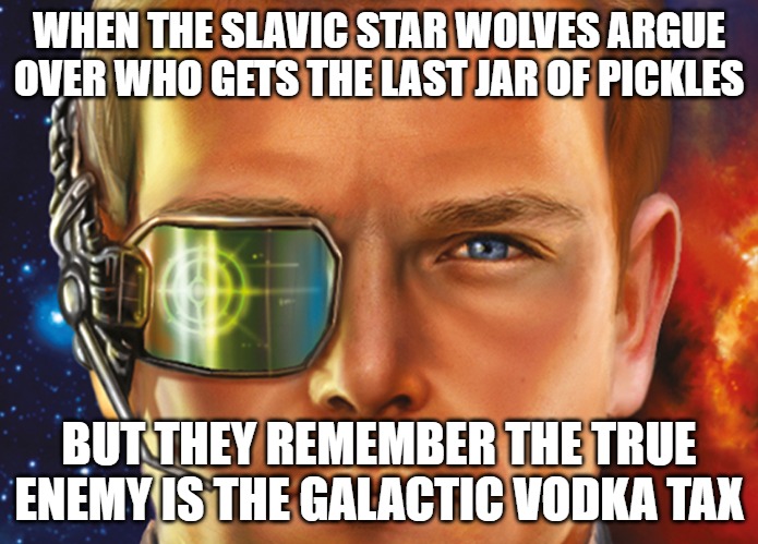 Slavic Star Wolves 3: Civil War | WHEN THE SLAVIC STAR WOLVES ARGUE OVER WHO GETS THE LAST JAR OF PICKLES; BUT THEY REMEMBER THE TRUE ENEMY IS THE GALACTIC VODKA TAX | image tagged in slavic star wolves 3 civil war,slavic star wolves,slavic lives matter | made w/ Imgflip meme maker