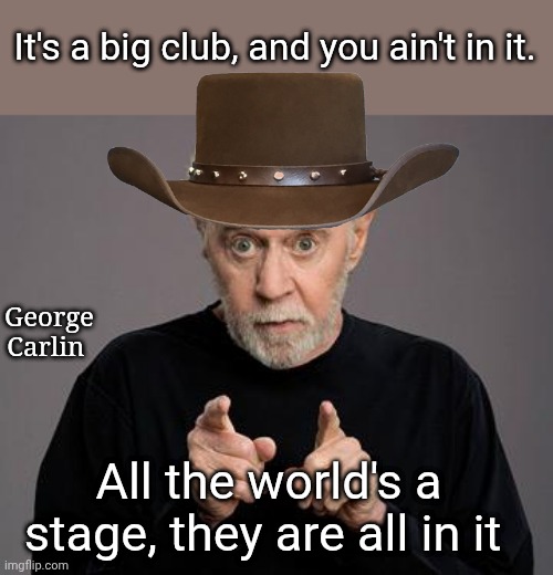 george carlin | It's a big club, and you ain't in it. George Carlin; All the world's a stage, they are all in it | image tagged in george carlin | made w/ Imgflip meme maker