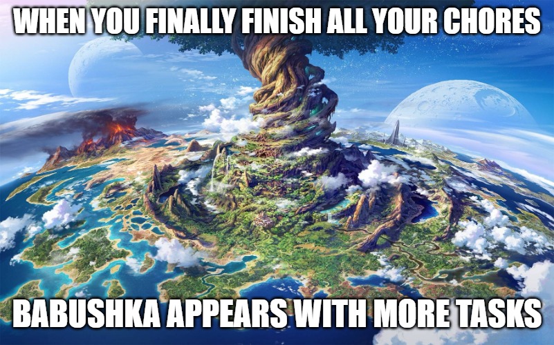 Slavic Tree | WHEN YOU FINALLY FINISH ALL YOUR CHORES; BABUSHKA APPEARS WITH MORE TASKS | image tagged in slavic tree | made w/ Imgflip meme maker