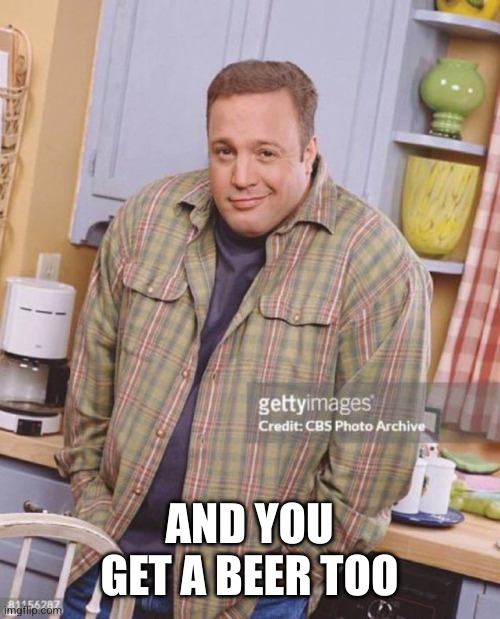 Kevin James | AND YOU GET A BEER TOO | image tagged in kevin james | made w/ Imgflip meme maker