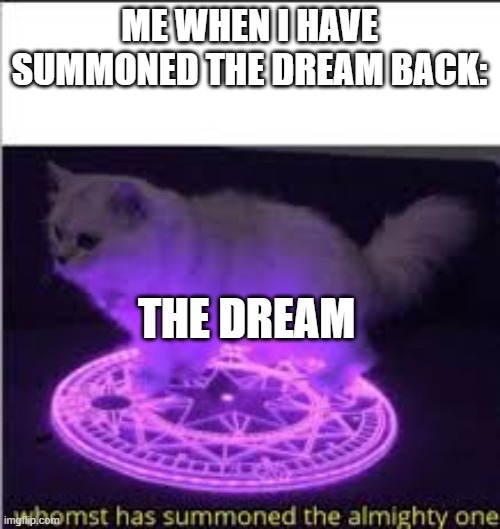 Whomst has Summoned the almighty one | ME WHEN I HAVE SUMMONED THE DREAM BACK: THE DREAM | image tagged in whomst has summoned the almighty one | made w/ Imgflip meme maker