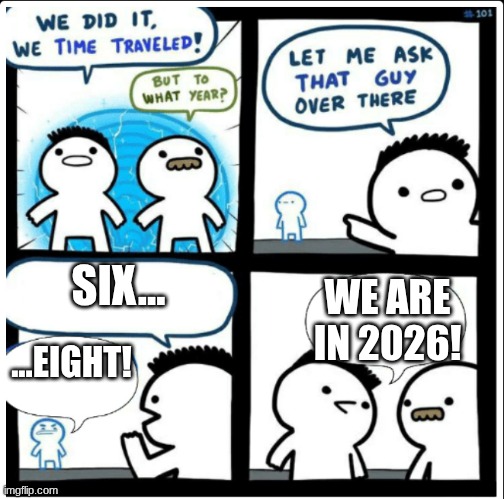 69 then 67 then 68, maybe 70 is next, or is it 66? | SIX... WE ARE IN 2026! ...EIGHT! | image tagged in time travel | made w/ Imgflip meme maker