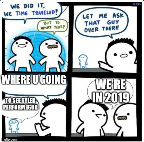 Time travel | WHERE U GOING; WE'RE IN 2019; TO SEE TYLER PERFORM IGOR | image tagged in time travel | made w/ Imgflip meme maker