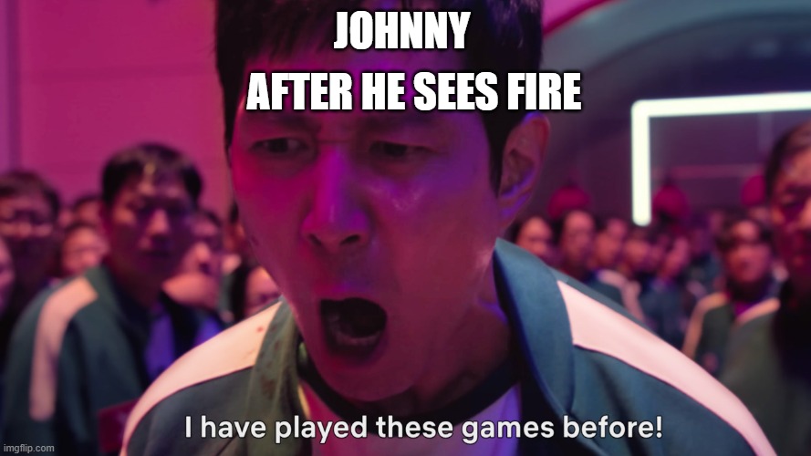 JOHNNY HERE RIGHT HERE | AFTER HE SEES FIRE; JOHNNY | image tagged in i have played these games before | made w/ Imgflip meme maker