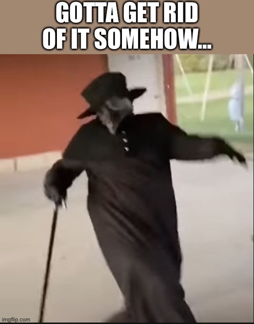 049-J be like | GOTTA GET RID OF IT SOMEHOW… | image tagged in 049-j be like | made w/ Imgflip meme maker