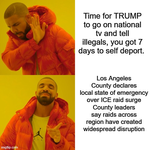SELF DEPORT NOW present your case from home country, then come back legally | Time for TRUMP to go on national tv and tell illegals, you got 7 days to self deport. Los Angeles County declares local state of emergency over ICE raid surge
County leaders say raids across region have created widespread disruption | image tagged in memes,drake hotline bling | made w/ Imgflip meme maker