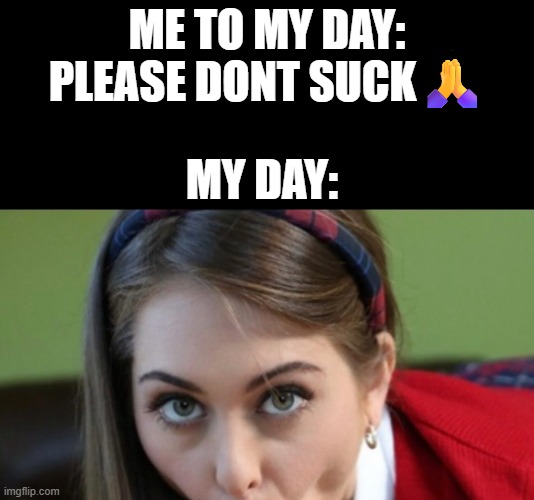 My day | ME TO MY DAY: PLEASE DONT SUCK🙏; MY DAY: | image tagged in myday,morning | made w/ Imgflip meme maker