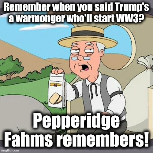 Pepperidge Fahms remembers! | Remember when you said Trump's
a warmonger who'll start WW3? Pepperidge Fahms remembers! | image tagged in memes,pepperidge farm remembers,democrats,trump derangement syndrome,world war 3,israel | made w/ Imgflip meme maker