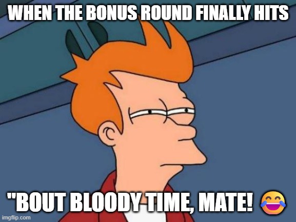 Futurama Fry | WHEN THE BONUS ROUND FINALLY HITS; "BOUT BLOODY TIME, MATE! 😂 | image tagged in memes,futurama fry | made w/ Imgflip meme maker