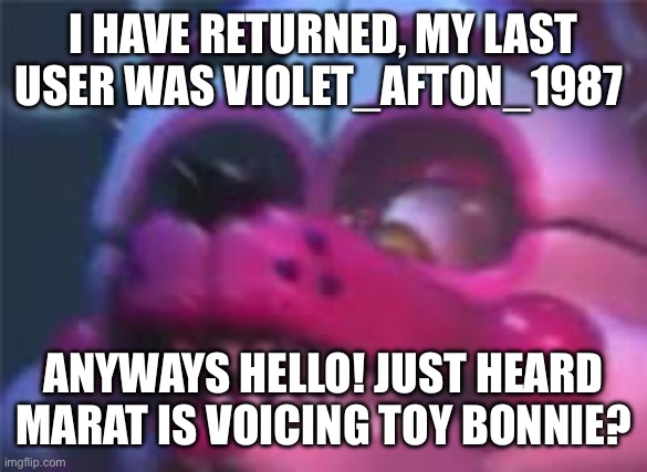 Hi mods, miss me? (You do mean MatPat instead of Marat right? -Tenna) | I HAVE RETURNED, MY LAST USER WAS VIOLET_AFTON_1987; ANYWAYS HELLO! JUST HEARD MARAT IS VOICING TOY BONNIE? | image tagged in fnaf | made w/ Imgflip meme maker