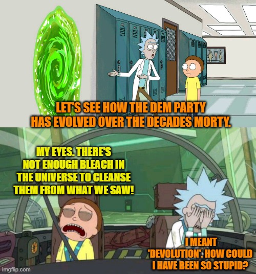 Exploring is a dangerous occupation. | LET'S SEE HOW THE DEM PARTY HAS EVOLVED OVER THE DECADES MORTY. MY EYES. THERE'S NOT ENOUGH BLEACH IN THE UNIVERSE TO CLEANSE THEM FROM WHAT WE SAW! I MEANT 'DEVOLUTION'. HOW COULD I HAVE BEEN SO STUPID? | image tagged in 20 minute adventure rick morty | made w/ Imgflip meme maker