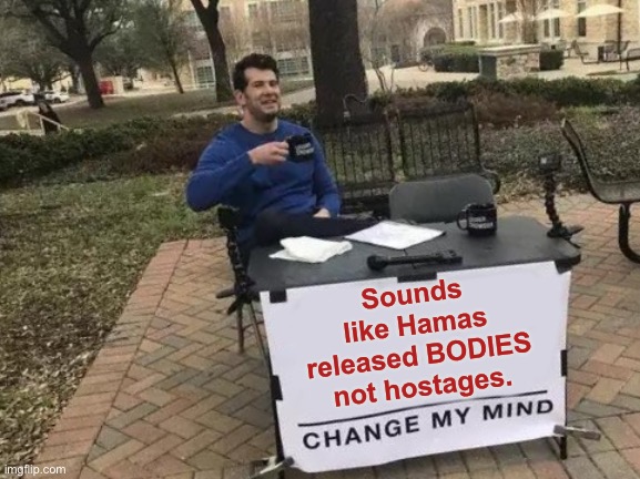 Change My Mind Meme | Sounds like Hamas released BODIES not hostages. | image tagged in memes,change my mind,israel,palestine,world war 3 | made w/ Imgflip meme maker