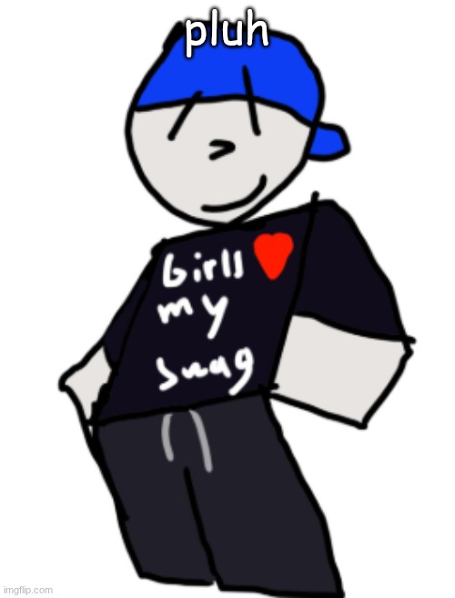 girls love my swag | pluh | image tagged in girls love my swag | made w/ Imgflip meme maker