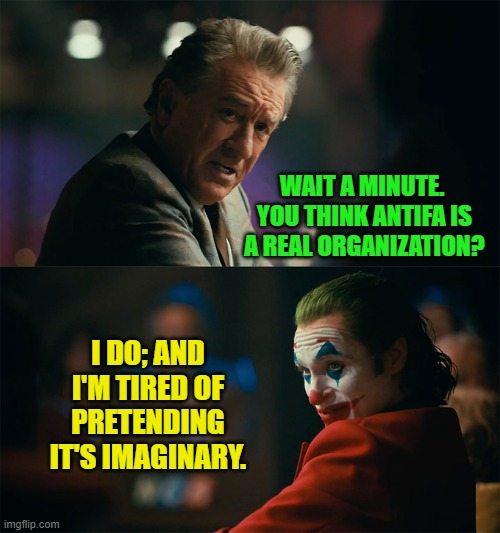 Ehen the leftist political propaganda stops working. | WAIT A MINUTE.  YOU THINK ANTIFA IS A REAL ORGANIZATION? I DO; AND I'M TIRED OF PRETENDING IT'S IMAGINARY. | image tagged in i'm tired of pretending it's not | made w/ Imgflip meme maker