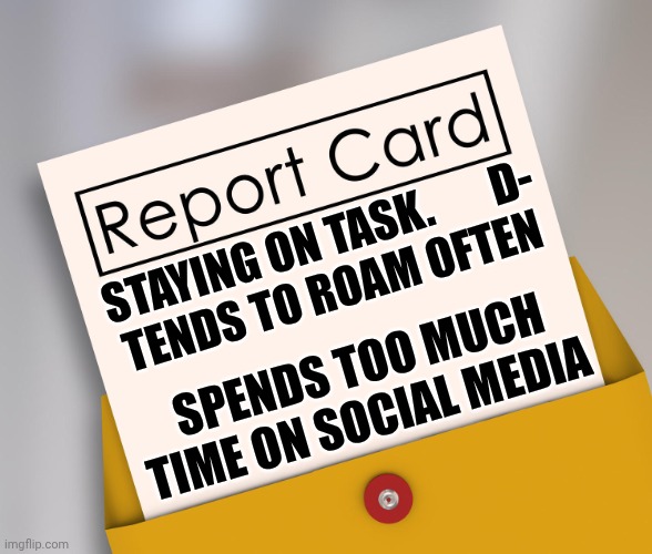 Report Card | STAYING ON TASK.       D-
TENDS TO ROAM OFTEN SPENDS TOO MUCH TIME ON SOCIAL MEDIA | image tagged in report card | made w/ Imgflip meme maker